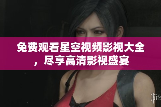 免费观看星空视频影视大全，尽享高清影视盛宴
