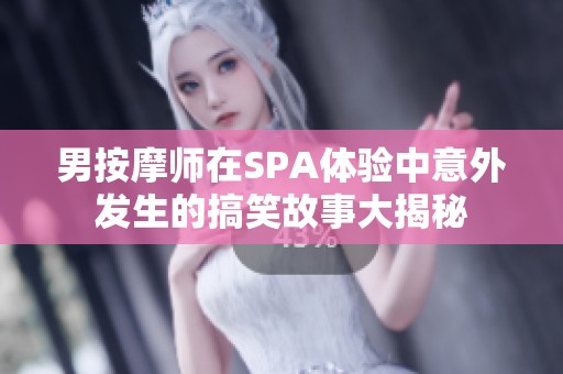 男按摩师在SPA体验中意外发生的搞笑故事大揭秘