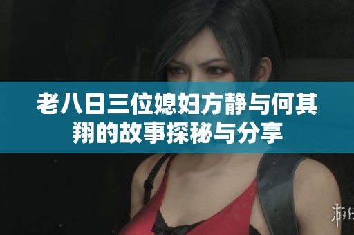 老八日三位媳妇方静与何其翔的故事探秘与分享