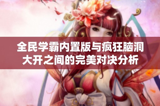 全民学霸内置版与疯狂脑洞大开之间的完美对决分析