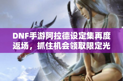 DNF手游阿拉德设定集再度返场，抓住机会领取限定光环