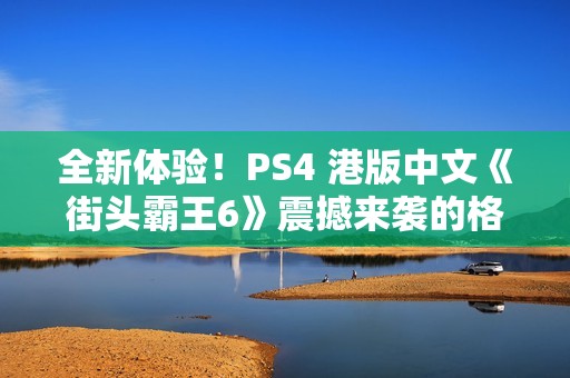 全新体验！PS4 港版中文《街头霸王6》震撼来袭的格斗游戏