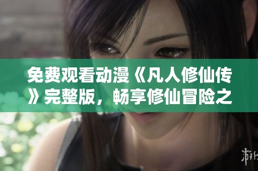 免费观看动漫《凡人修仙传》完整版，畅享修仙冒险之旅
