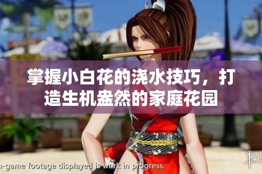 掌握小白花的浇水技巧，打造生机盎然的家庭花园