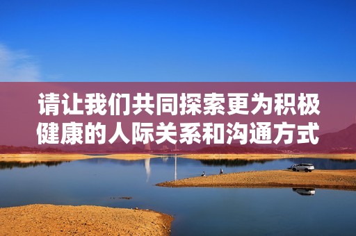 请让我们共同探索更为积极健康的人际关系和沟通方式