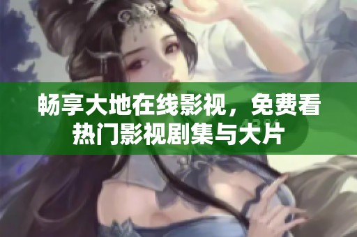 畅享大地在线影视，免费看热门影视剧集与大片