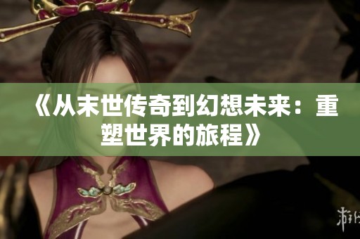 《从末世传奇到幻想未来：重塑世界的旅程》