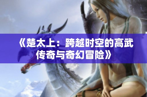 《楚太上：跨越时空的高武传奇与奇幻冒险》