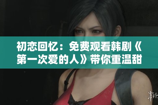 初恋回忆：免费观看韩剧《第一次爱的人》带你重温甜蜜时光