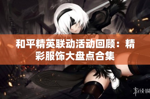 和平精英联动活动回顾：精彩服饰大盘点合集