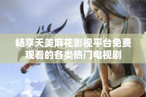 畅享天美麻花影视平台免费观看的各类热门电视剧