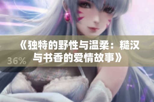 《独特的野性与温柔：糙汉与书香的爱情故事》