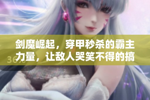 剑魔崛起，穿甲秒杀的霸主力量，让敌人哭笑不得的搞笑时刻