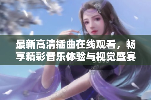 最新高清插曲在线观看，畅享精彩音乐体验与视觉盛宴
