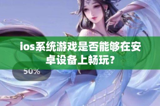 ios系统游戏是否能够在安卓设备上畅玩？