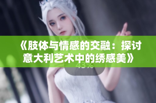 《肢体与情感的交融：探讨意大利艺术中的绣感美》
