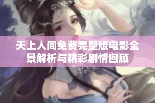 天上人间免费完整版电影全景解析与精彩剧情回顾