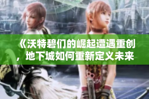 《沃特碧们的崛起遭遇重创，地下城如何重新定义未来》