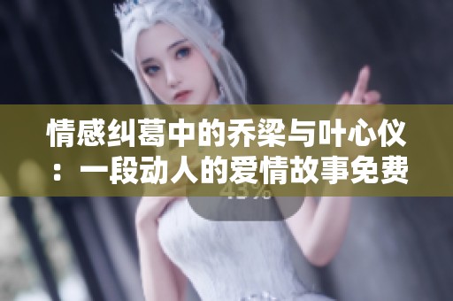 情感纠葛中的乔梁与叶心仪：一段动人的爱情故事免费阅读