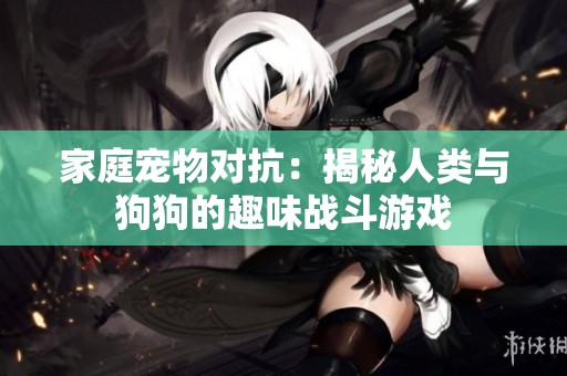 家庭宠物对抗：揭秘人类与狗狗的趣味战斗游戏
