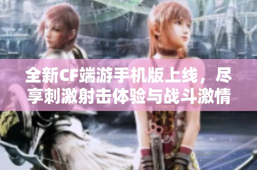 全新CF端游手机版上线，尽享刺激射击体验与战斗激情！