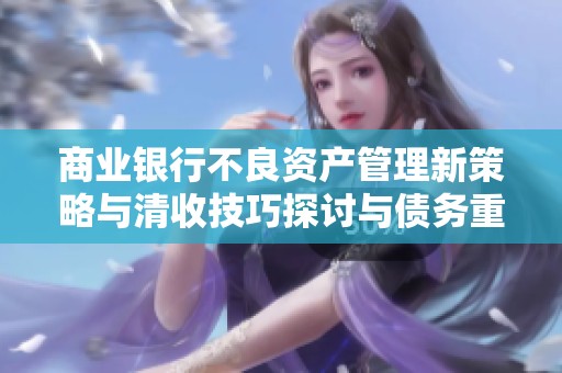 商业银行不良资产管理新策略与清收技巧探讨与债务重组分析