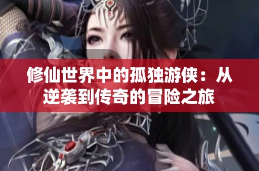修仙世界中的孤独游侠：从逆袭到传奇的冒险之旅