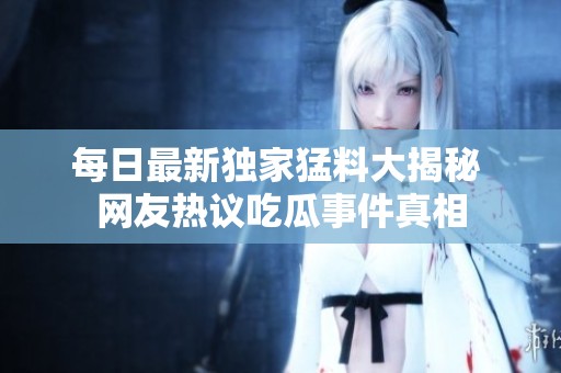 每日最新独家猛料大揭秘 网友热议吃瓜事件真相