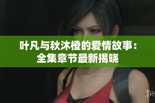 叶凡与秋沐橙的爱情故事：全集章节最新揭晓