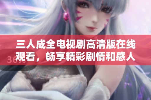 三人成全电视剧高清版在线观看，畅享精彩剧情和感人故事