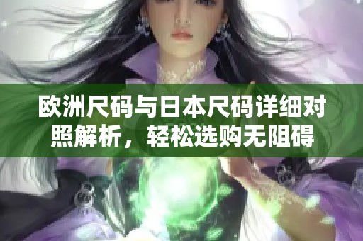欧洲尺码与日本尺码详细对照解析，轻松选购无阻碍