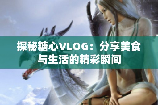 探秘糖心VLOG：分享美食与生活的精彩瞬间