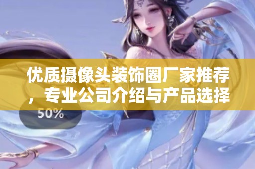 优质摄像头装饰圈厂家推荐，专业公司介绍与产品选择指南