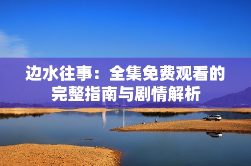 边水往事：全集免费观看的完整指南与剧情解析