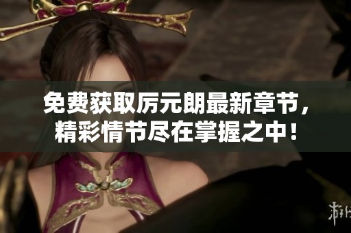 免费获取厉元朗最新章节，精彩情节尽在掌握之中！
