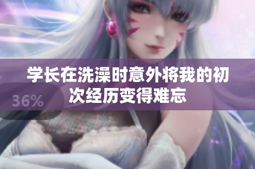 学长在洗澡时意外将我的初次经历变得难忘