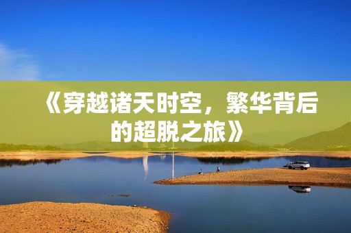 《穿越诸天时空，繁华背后的超脱之旅》