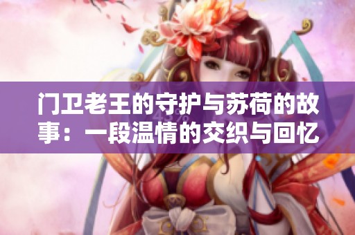 门卫老王的守护与苏荷的故事：一段温情的交织与回忆