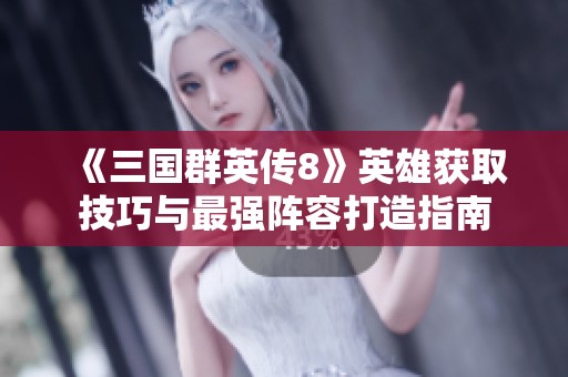 《三国群英传8》英雄获取技巧与最强阵容打造指南