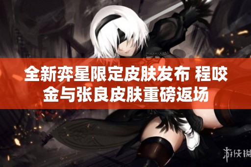 全新弈星限定皮肤发布 程咬金与张良皮肤重磅返场