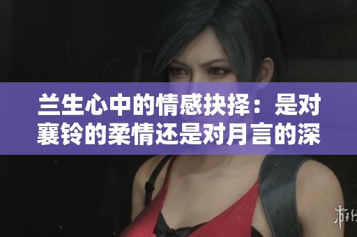 兰生心中的情感抉择：是对襄铃的柔情还是对月言的深情？