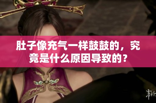 肚子像充气一样鼓鼓的，究竟是什么原因导致的？