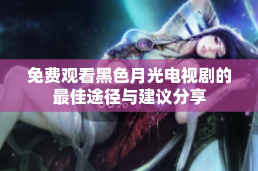 免费观看黑色月光电视剧的最佳途径与建议分享