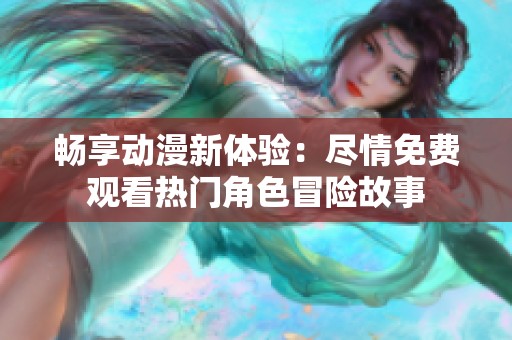 畅享动漫新体验：尽情免费观看热门角色冒险故事