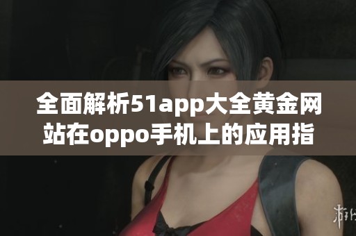 全面解析51app大全黄金网站在oppo手机上的应用指南