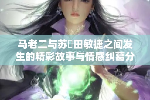 马老二与苏玥田敏捷之间发生的精彩故事与情感纠葛分析
