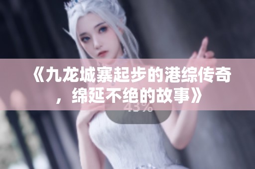 《九龙城寨起步的港综传奇，绵延不绝的故事》