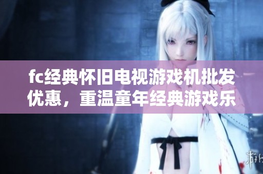 fc经典怀旧电视游戏机批发优惠，重温童年经典游戏乐趣