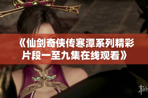 《仙剑奇侠传寒潭系列精彩片段一至九集在线观看》
