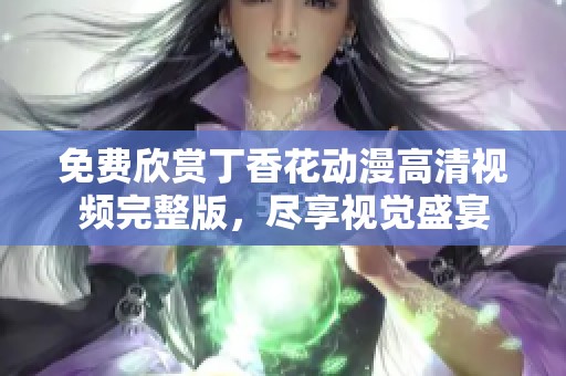 免费欣赏丁香花动漫高清视频完整版，尽享视觉盛宴